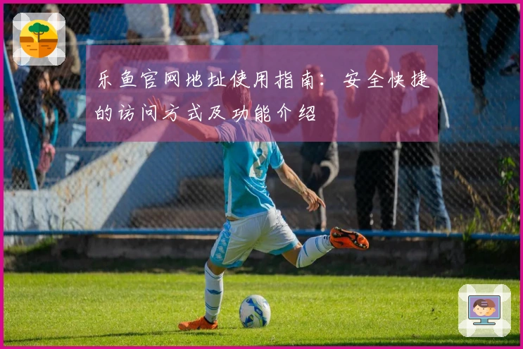 乐鱼官网地址使用指南：安全快捷的访问方式及功能介绍