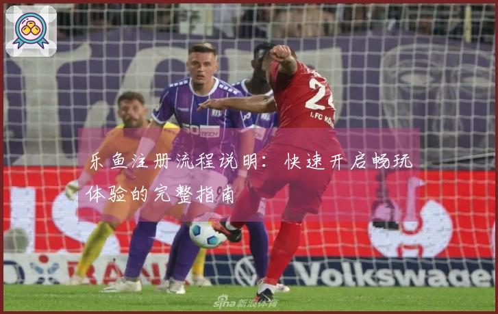 乐鱼注册流程说明：快速开启畅玩体验的完整指南