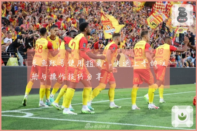 乐鱼账号使用指南：快速上手的注册与操作技巧分享