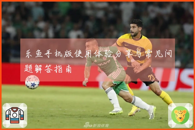 乐鱼手机版使用体验分享与常见问题解答指南