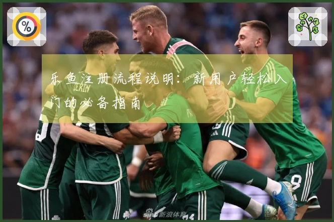 乐鱼注册流程说明：新用户轻松入门的必备指南