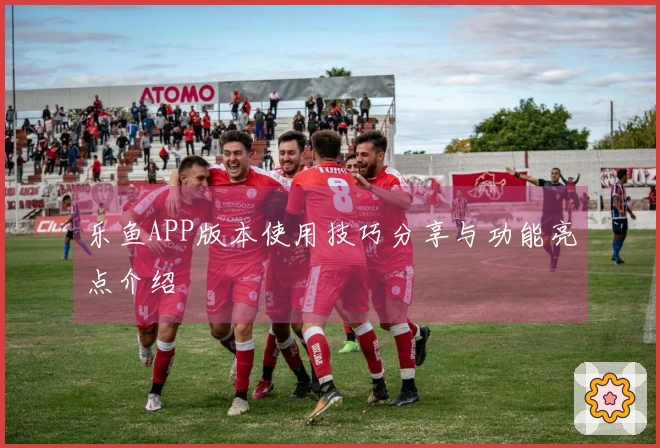 乐鱼APP版本使用技巧分享与功能亮点介绍