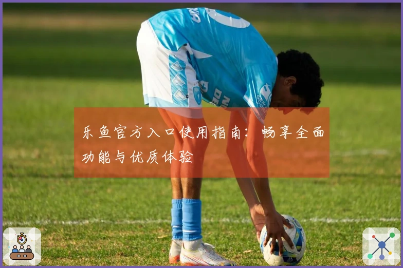 乐鱼官方入口使用指南：畅享全面功能与优质体验