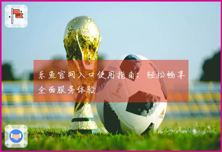乐鱼官网入口使用指南：轻松畅享全面服务体验