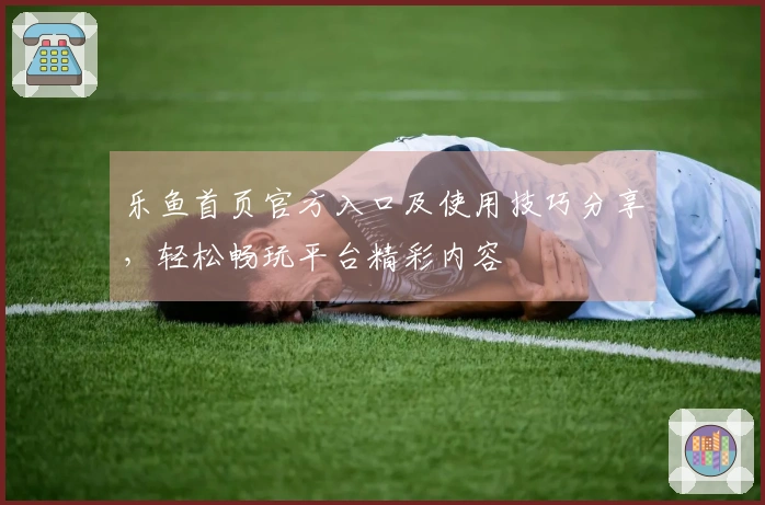 乐鱼首页官方入口及使用技巧分享，轻松畅玩平台精彩内容