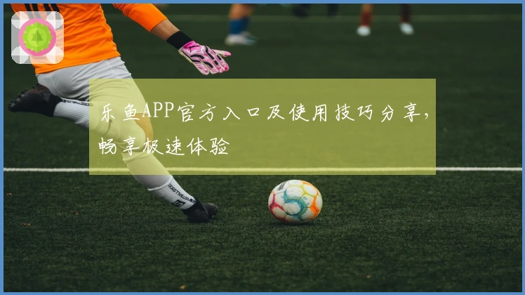 乐鱼APP官方入口及使用技巧分享，畅享极速体验