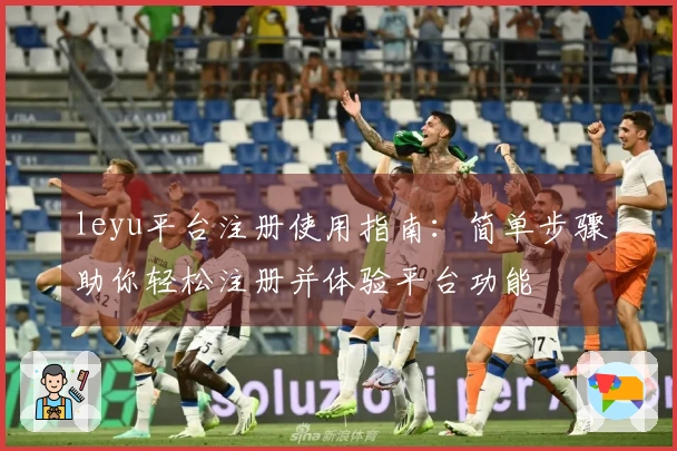 leyu平台注册使用指南：简单步骤助你轻松注册并体验平台功能