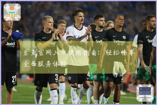 乐鱼官网入口使用指南：轻松畅享全面服务体验