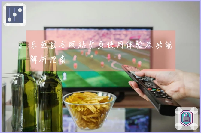 乐鱼官方网站首页使用体验及功能解析指南