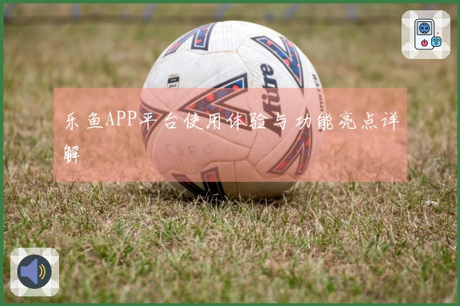 乐鱼APP平台使用体验与功能亮点详解