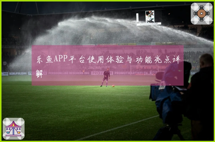 乐鱼APP平台使用体验与功能亮点详解