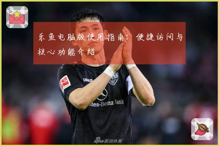 乐鱼电脑版使用指南：便捷访问与核心功能介绍