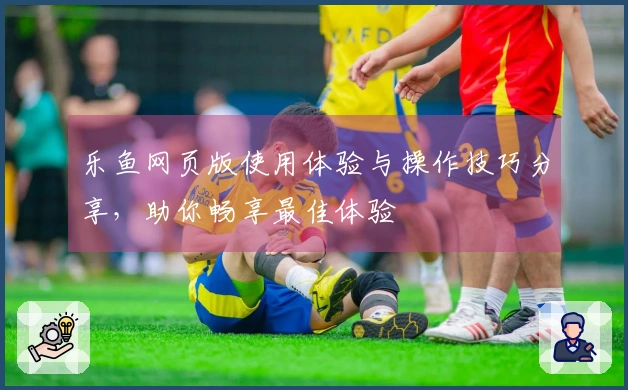 乐鱼网页版使用体验与操作技巧分享，助你畅享最佳体验