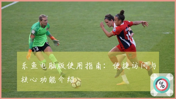 乐鱼电脑版使用指南：便捷访问与核心功能介绍