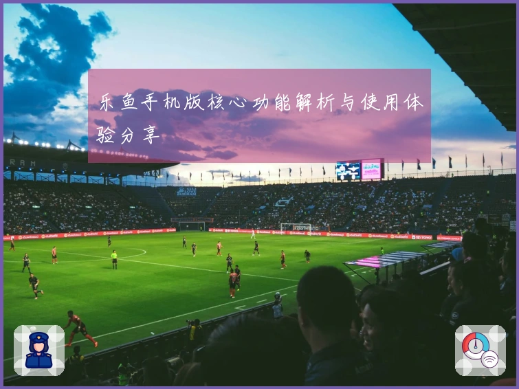 乐鱼手机版核心功能解析与使用体验分享